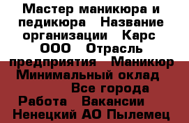 Мастер маникюра и педикюра › Название организации ­ Карс, ООО › Отрасль предприятия ­ Маникюр › Минимальный оклад ­ 50 000 - Все города Работа » Вакансии   . Ненецкий АО,Пылемец д.